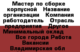 Мастер по сборке корпусной › Название организации ­ Компания-работодатель › Отрасль предприятия ­ Другое › Минимальный оклад ­ 25 000 - Все города Работа » Вакансии   . Владимирская обл.,Муромский р-н